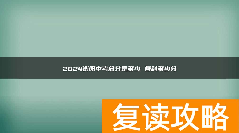 2024衡阳中考总分是多少 各科多少分